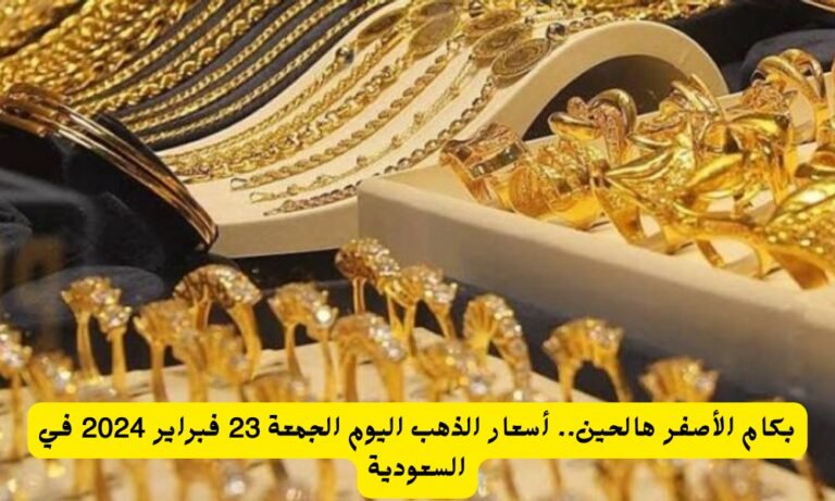 كم هو اللون الأصفر الآن؟  أسعار الذهب اليوم الجمعة 23 فبراير 2024 في السعودية