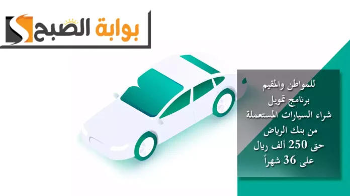 للمواطن والمقيم.. برنامج تمويل شراء السيارات المستعملة من بنك الرياض حتى 250 ألف ريال على 36 شهراً
